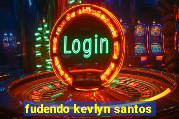 fudendo kevlyn santos